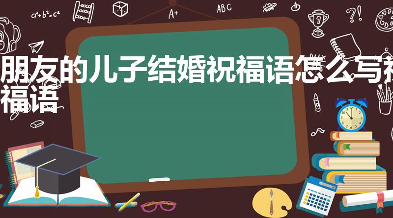 朋友的儿子结婚祝福语怎么写祝福语（朋友儿子结婚祝福语）