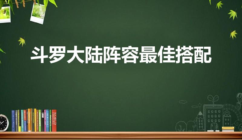 斗罗大陆阵容最佳搭配（斗罗大陆蓝龙最佳搭配）