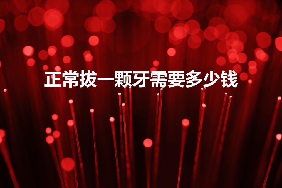 正常拔一颗牙需要多少钱（现在拔一颗牙齿大概需要多少钱）