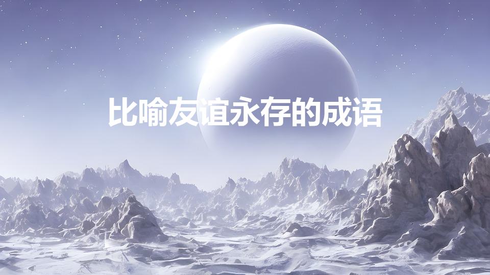 比喻友谊永存的成语（形容友谊长存的词语有哪些）