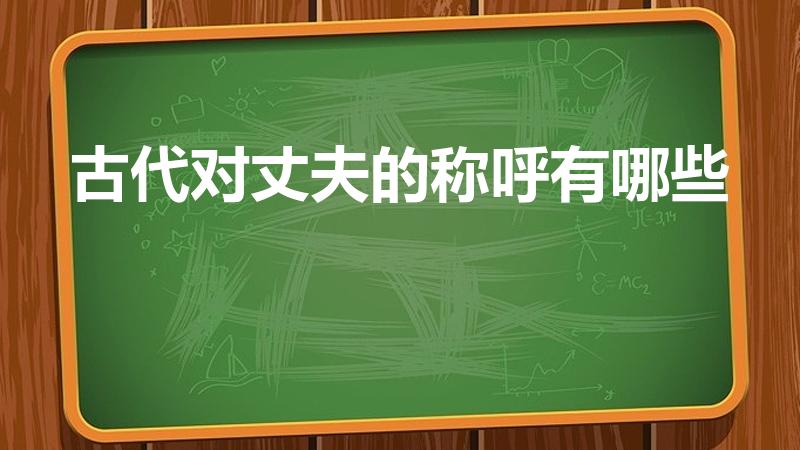 古代对丈夫的称呼有哪些（在古代人们对丈夫的尊称是什么）