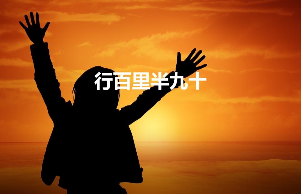 行百里半九十（“行百步者半九十”是什么意思出自哪里）