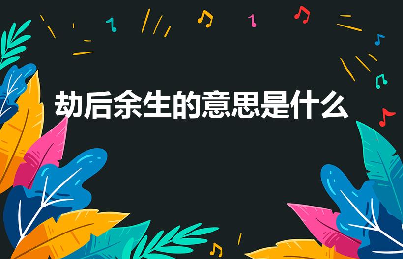 劫后余生的意思是什么（劫后余生什么意思 劫后余生的含义）