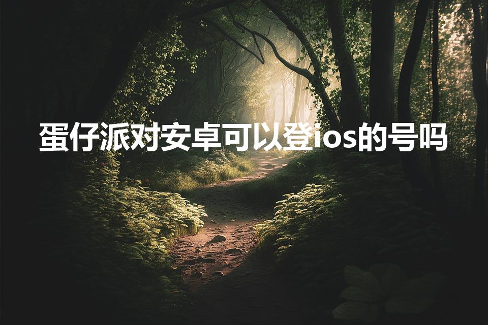 蛋仔派对安卓可以登ios的号吗（蛋仔安卓苹果互通吗）