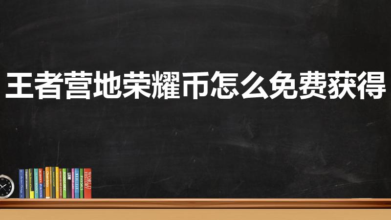 王者营地荣耀币怎么免费获得（王者荣耀荣耀币怎么免费获得）