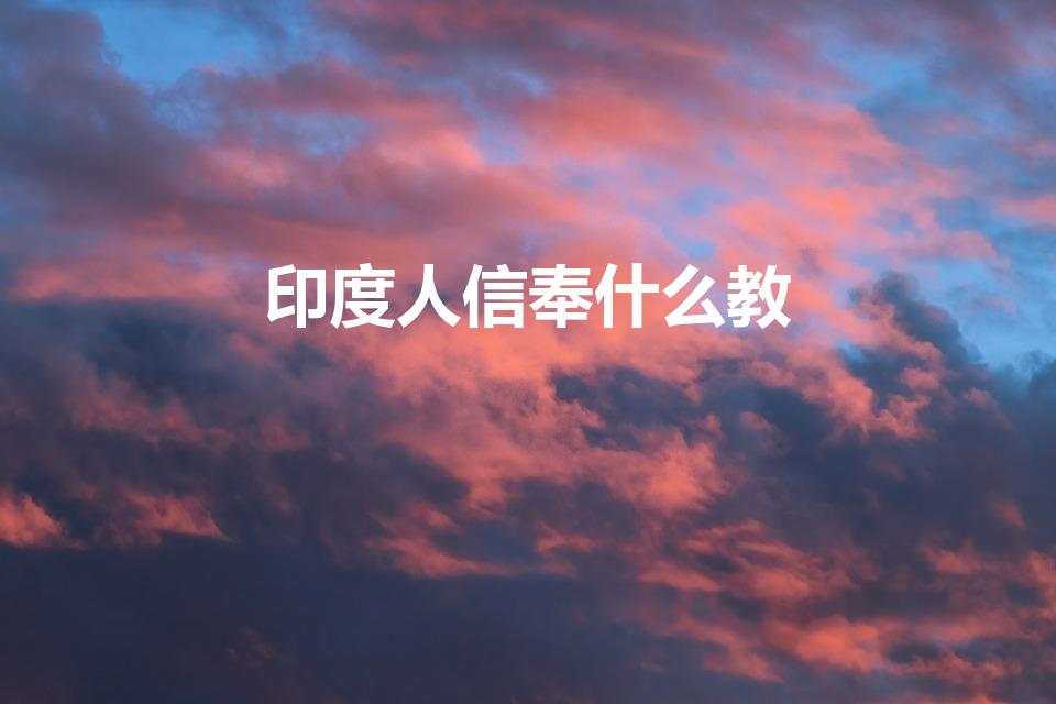 印度人信奉什么教（印度是信奉哪个教）