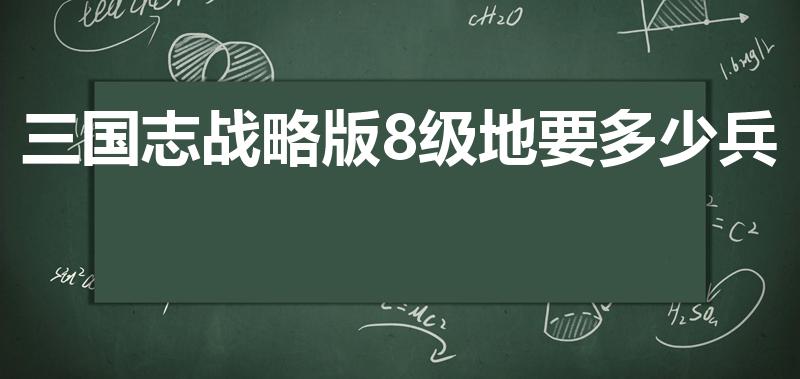 三国志战略版8级地要多少兵