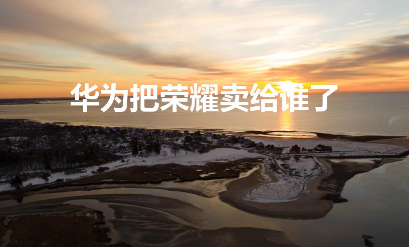 华为把荣耀卖给谁了（荣耀被谁买了）