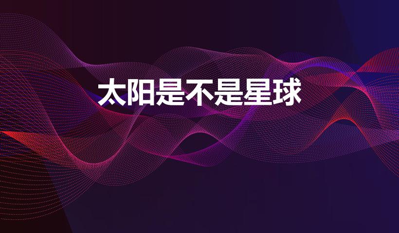 太阳是不是星球（太阳是恒星还是行星）