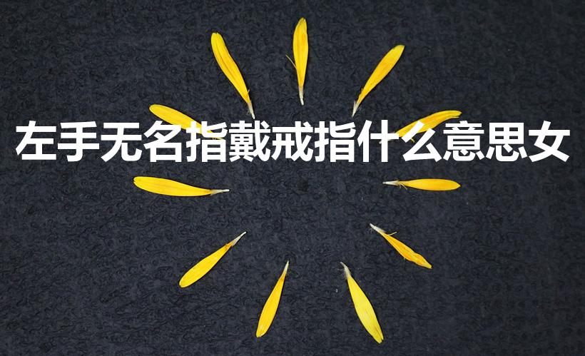 左手无名指戴戒指什么意思女（女孩左手无名指戴戒指意义）