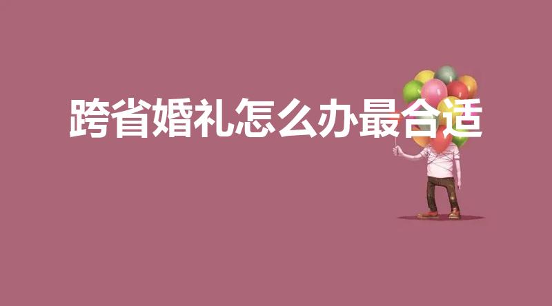 跨省婚礼怎么办最合适（异地结婚怎么办酒席）