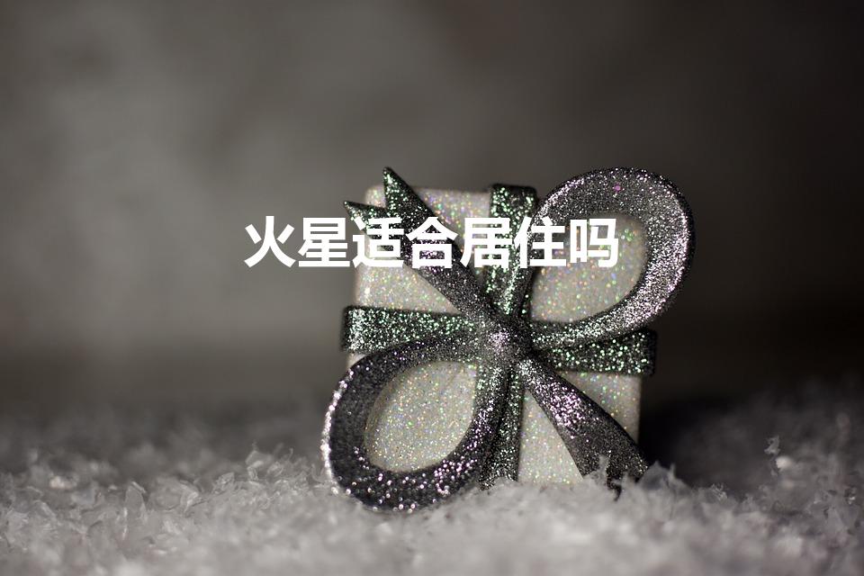火星适合居住吗（火星适合人类居住吗）
