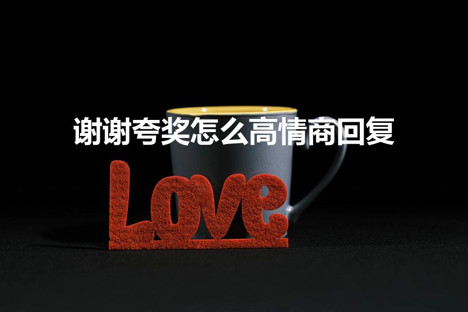 谢谢夸奖怎么高情商回复（如何高情商的回复别人的赞美）