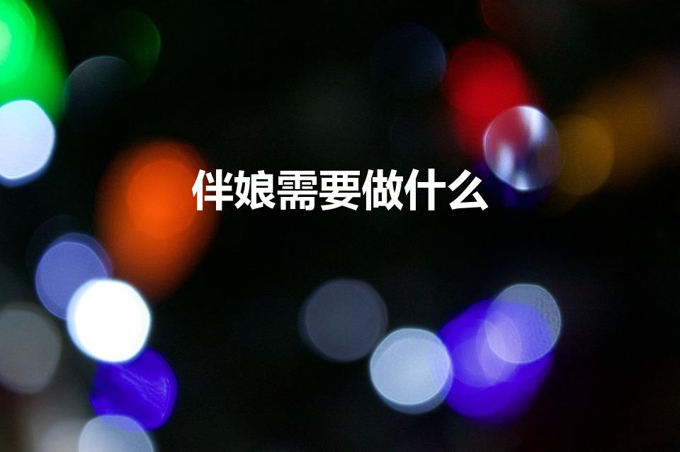 伴娘需要做什么（伴娘要做的事）