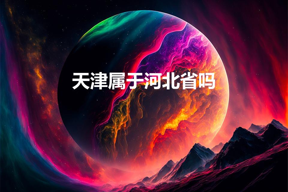 天津属于河北省吗（天津是属于哪个省）