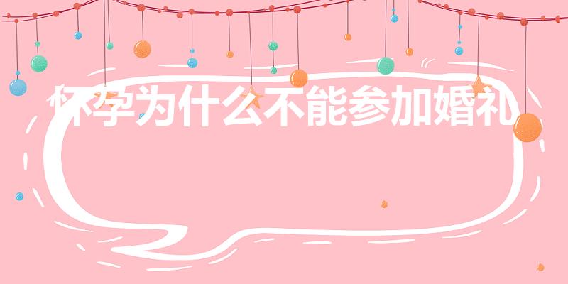 怀孕为什么不能参加婚礼（怀孕不能参加婚礼吗）