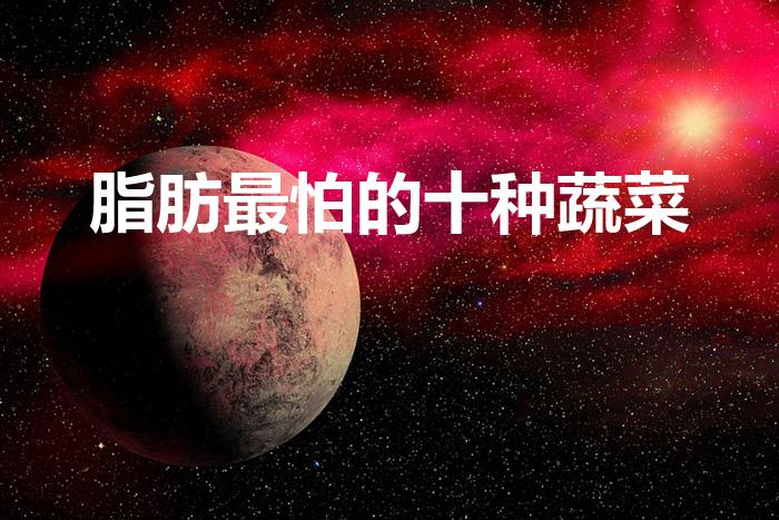 脂肪最怕的十种蔬菜（脂肪最怕的10种蔬菜,都是什么）
