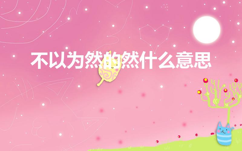 不以为然的然什么意思（不以为然的然是什么意思）