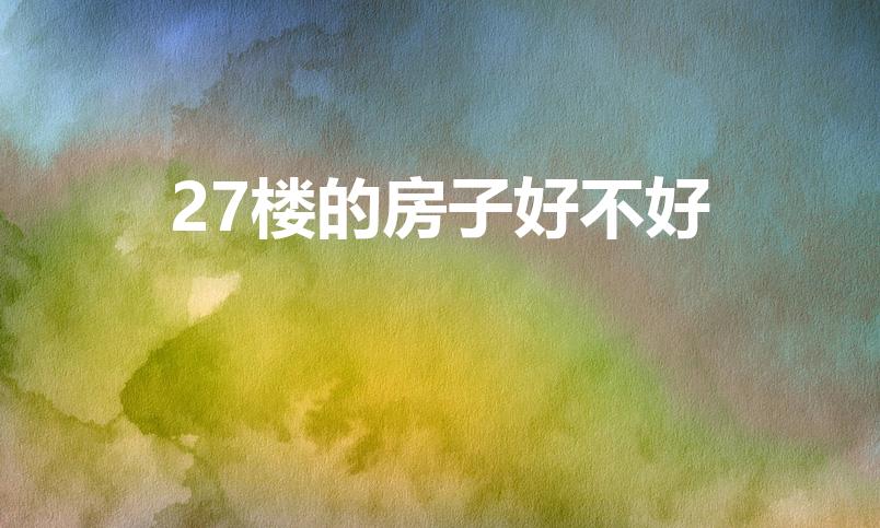 27楼的房子好不好（买房买二十七层好不好）