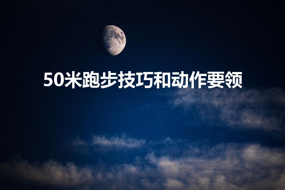 50米跑步技巧和动作要领（50米跑步技巧）