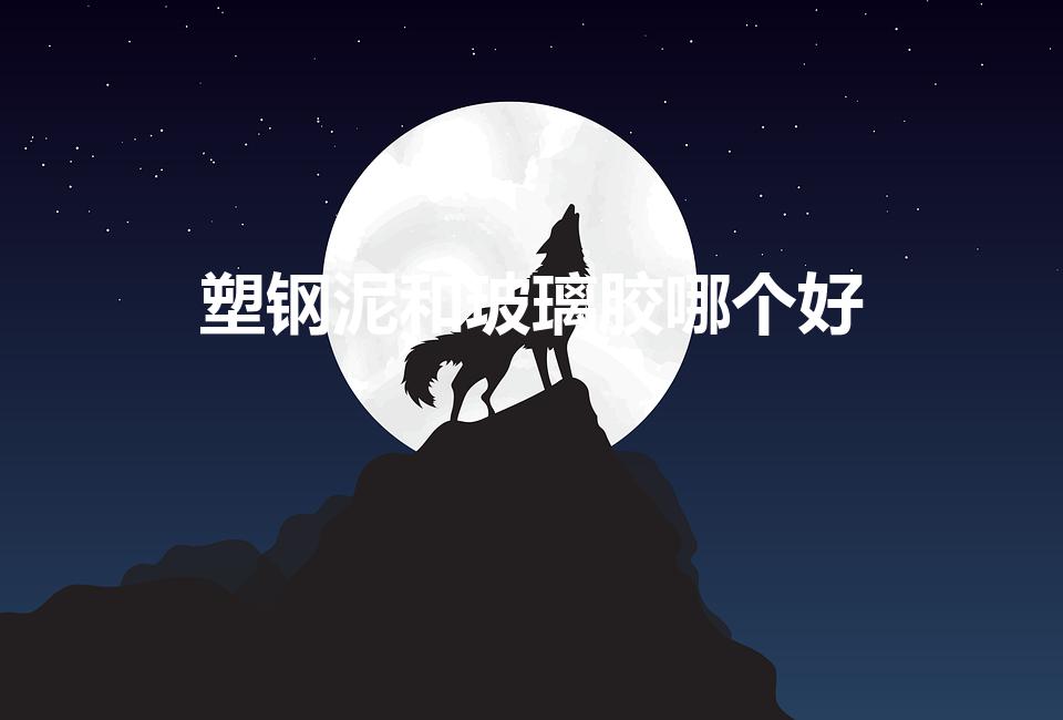 塑钢泥和玻璃胶哪个好（粘鱼缸塑钢泥和玻璃胶哪个好）