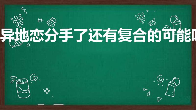 异地恋分手了还有复合的可能吗（异地恋分手还能复合吗）