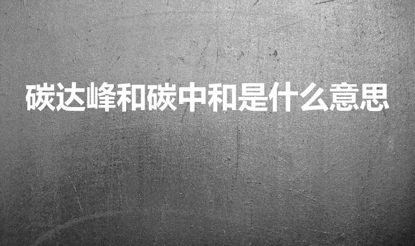 碳达峰和碳中和是什么意思（碳达峰和碳中和的含义）