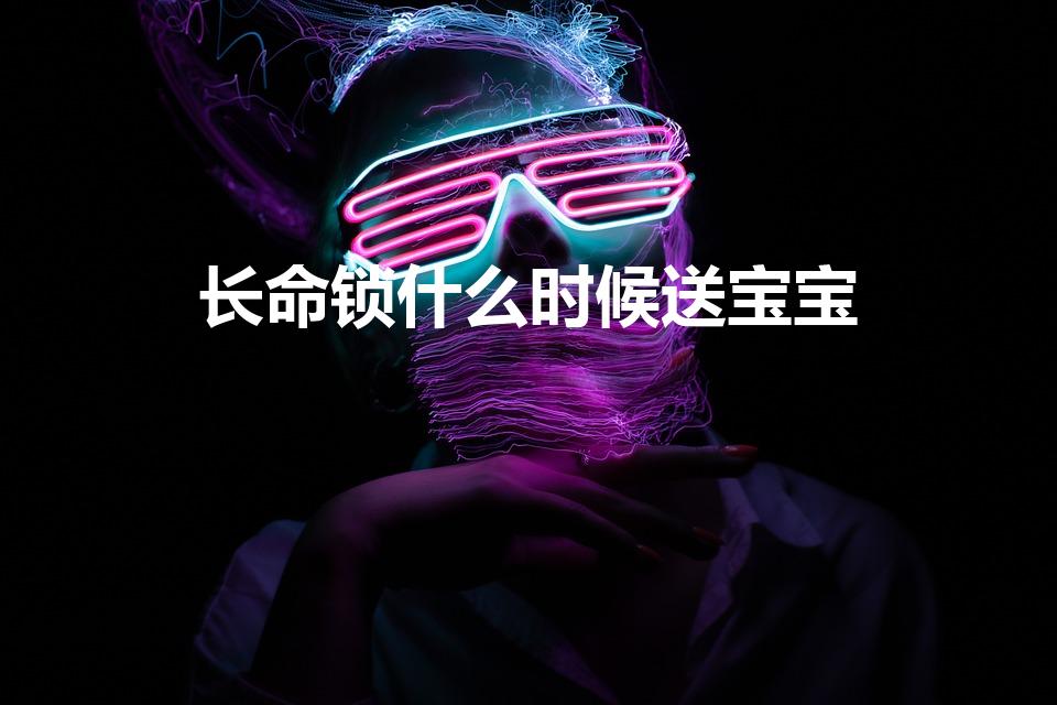 长命锁什么时候送宝宝（给宝宝买金锁什么时候合适）