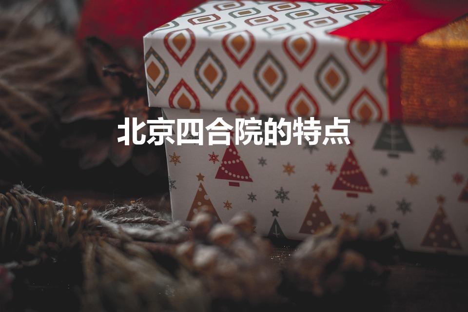 北京四合院的特点（北京城的四合院有什么特点）