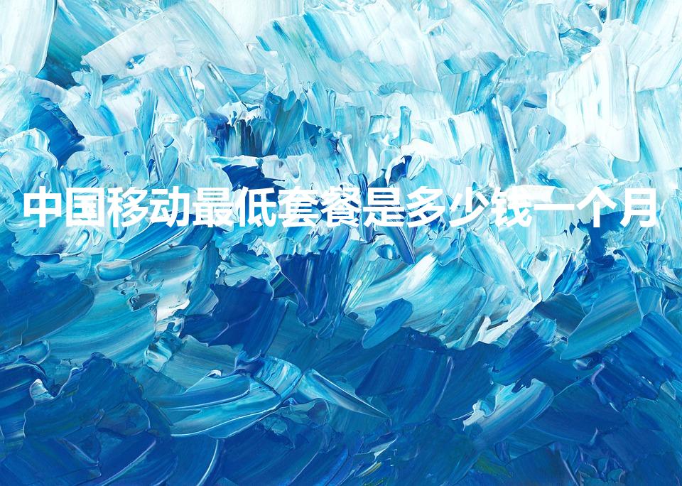 中国移动最低套餐是多少钱一个月（移动最便宜的套餐）