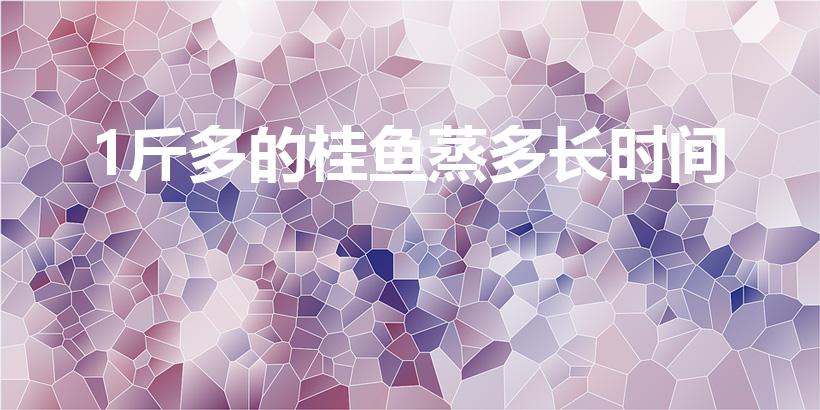 1斤多的桂鱼蒸多长时间（蒸桂鱼需要多少时间）