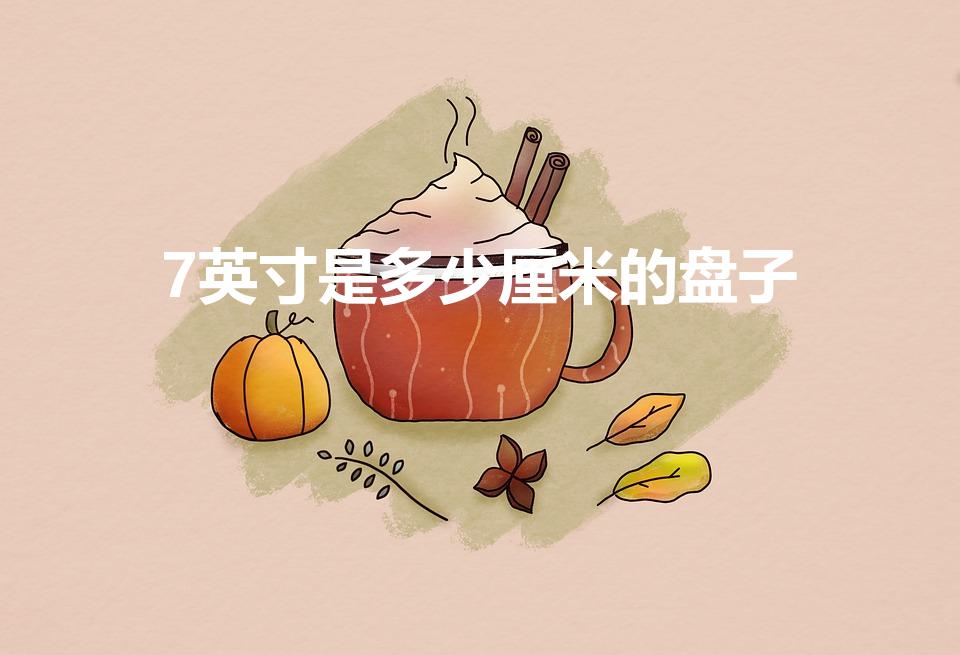 7英寸是多少厘米的盘子（盘子七英寸是多少厘米）
