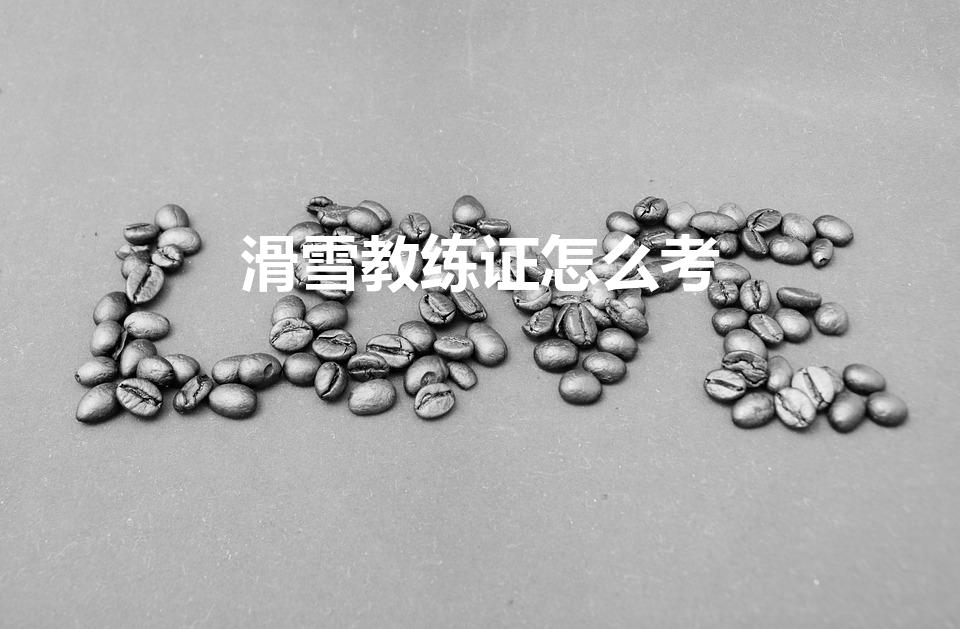 滑雪教练证怎么考（滑雪教练资格证怎么考）