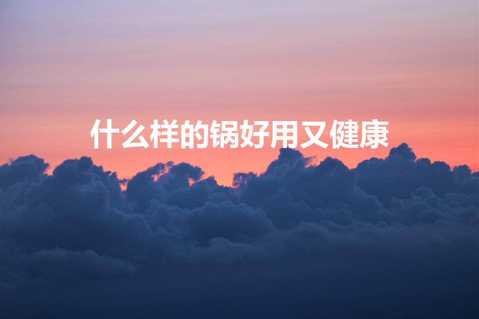 什么样的锅好用又健康（什么材质的炒锅好用还健康）