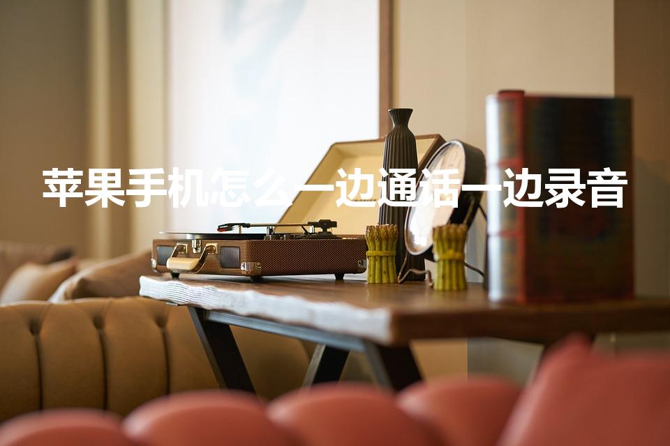 苹果手机怎么一边通话一边录音（苹果电话如何通话录音）