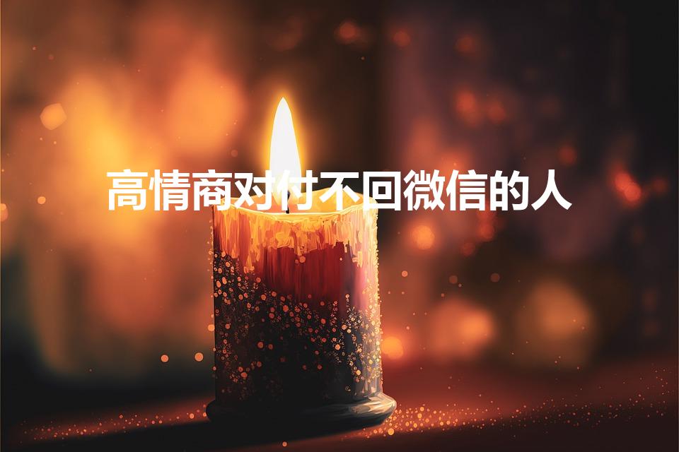 高情商对付不回微信的人（高情商对付不回信息男人）