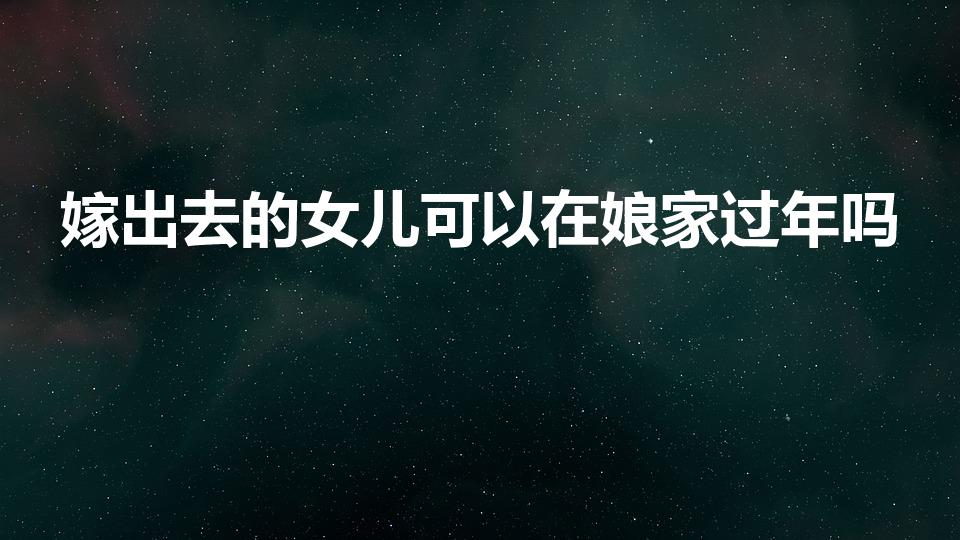嫁出去的女儿可以在娘家过年吗