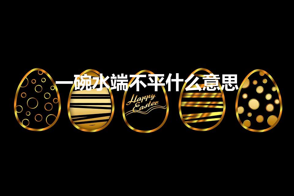 一碗水端不平什么意思（一碗水端不平、是什么意思呢）