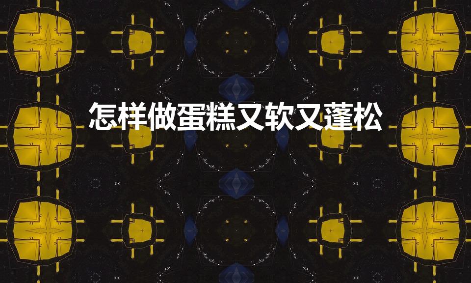 怎样做蛋糕又软又蓬松（蒸蛋糕怎么做才能又松软又细腻）