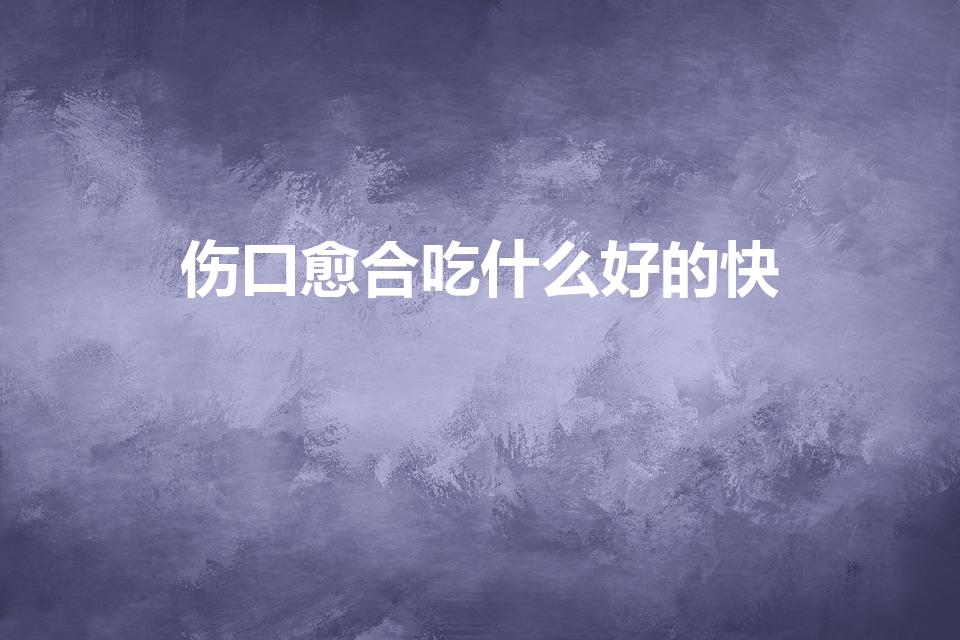 伤口愈合吃什么好的快（伤口愈合吃什么好得快）