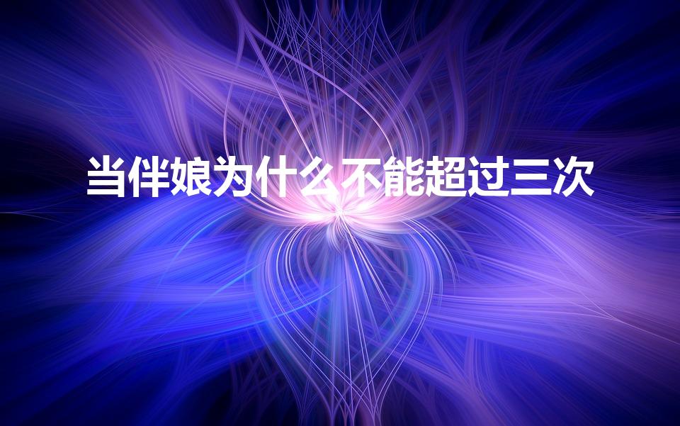 当伴娘为什么不能超过三次（为什么做伴娘不能超过三次）