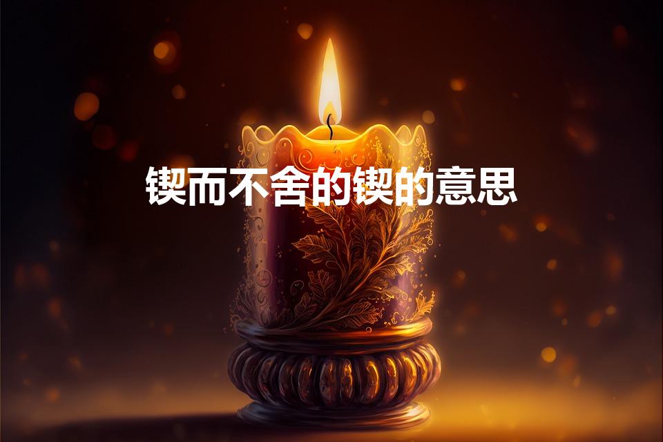 锲而不舍的锲的意思（锲而不舍的锲的意思解释）