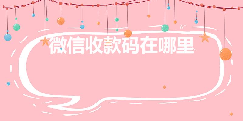 微信收款码在哪里（微信收款二维码在哪我怎么找不到）