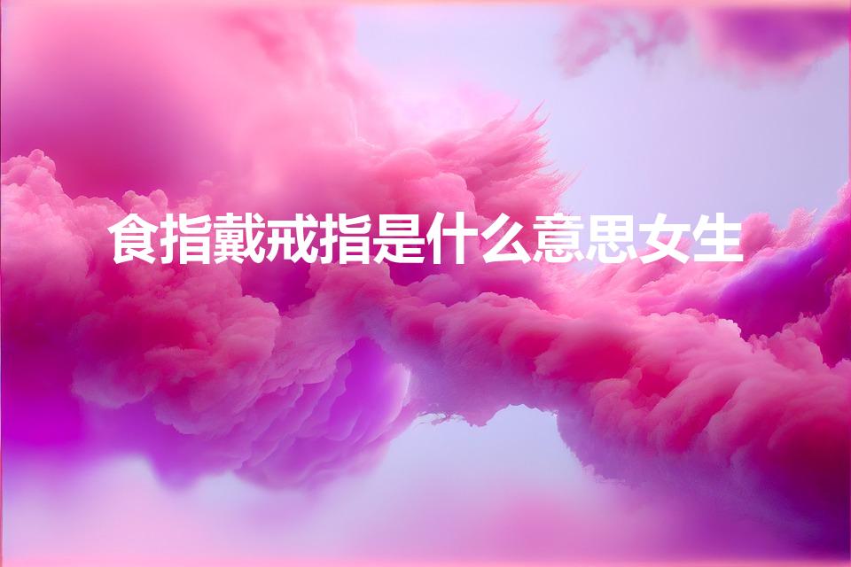 食指戴戒指是什么意思女生（女生食指戴戒指是什么意思）