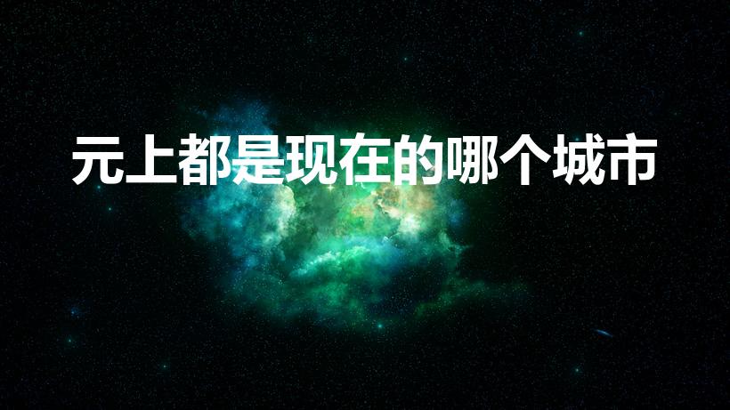 元上都是现在的哪个城市（元朝的都城在现在的哪里）
