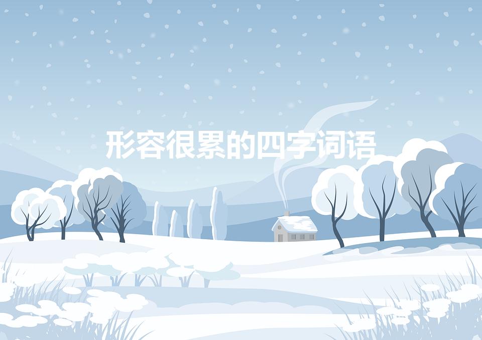 形容很累的四字词语（描写“很累”的四字词语有哪些）