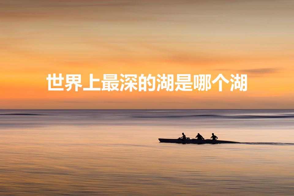 世界上最深的湖是哪个湖（世界上最深的湖泊是什么湖）