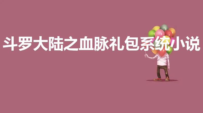 斗罗大陆之血脉礼包系统小说（求好看的系统类小说）