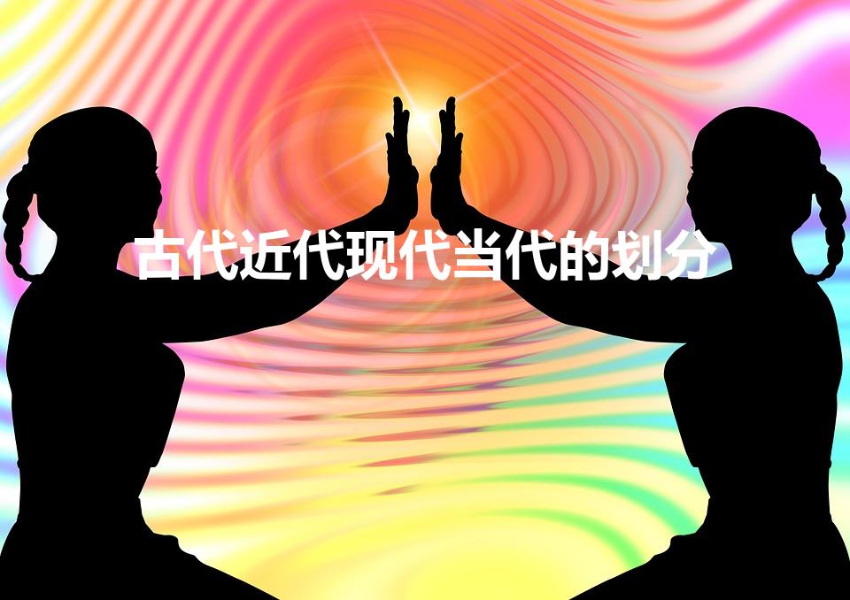 古代近代现代当代的划分（古今现当代如何划分）
