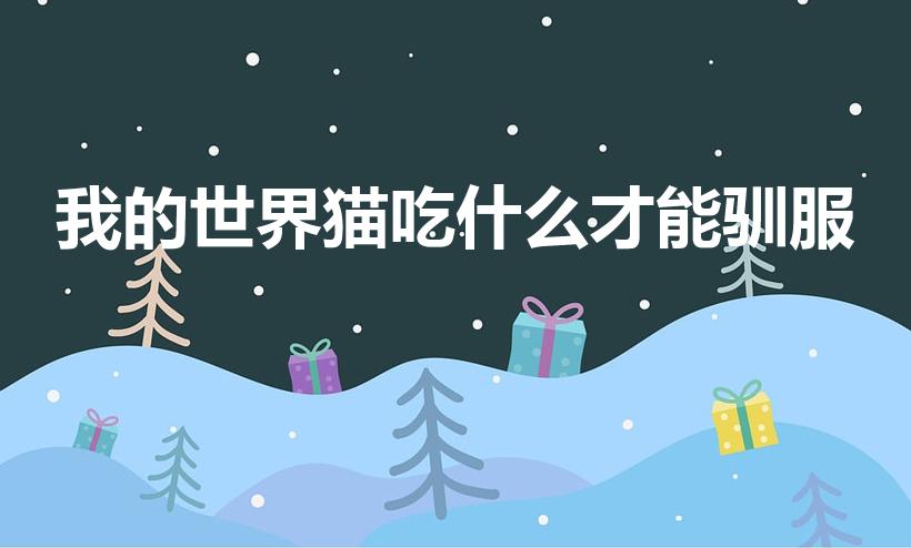 我的世界猫吃什么才能驯服（我的世界怎么驯服猫）